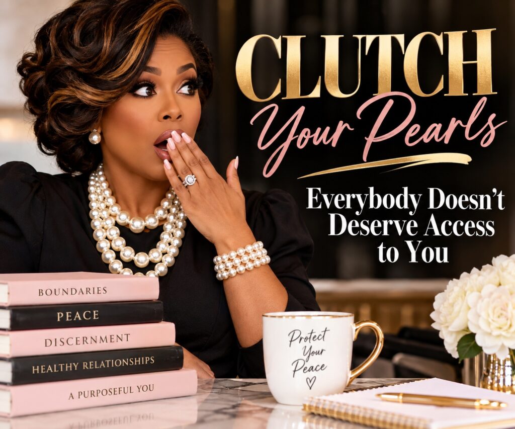 Clutch Your Pearls: Everybody Doesn’t Deserve Access to You